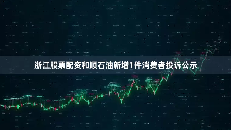 浙江股票配资和顺石油新增1件消费者投诉公示