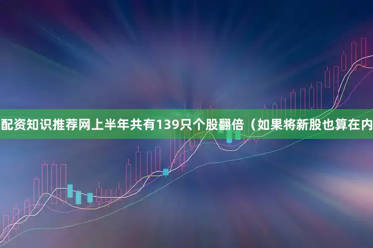 配资知识推荐网上半年共有139只个股翻倍（如果将新股也算在内