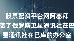 股票配资平台网阿塞拜疆警方突袭了俄罗斯卫星通讯社在巴库的办公室