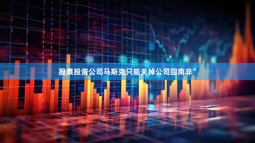 股票投资公司马斯克只能关掉公司回南非”