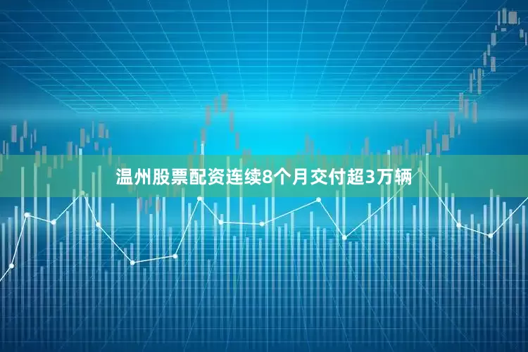 温州股票配资连续8个月交付超3万辆